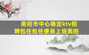 南阳市中心稳定ktv招聘包住包住便装上班南阳